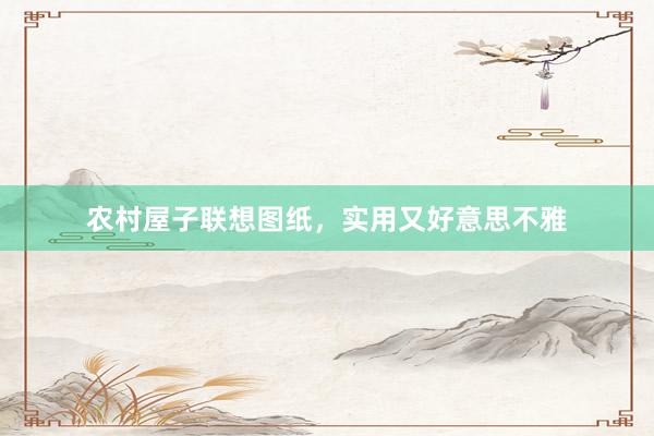 农村屋子联想图纸，实用又好意思不雅