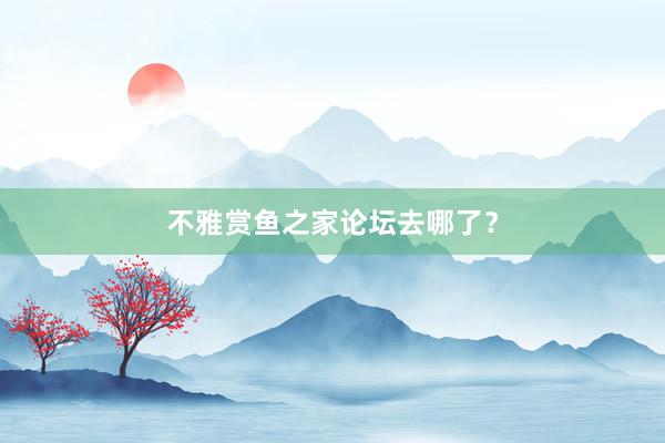 不雅赏鱼之家论坛去哪了？
