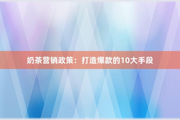 奶茶营销政策：打造爆款的10大手段